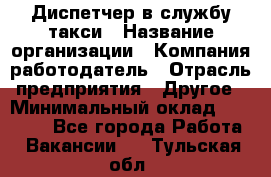 Диспетчер в службу такси › Название организации ­ Компания-работодатель › Отрасль предприятия ­ Другое › Минимальный оклад ­ 30 000 - Все города Работа » Вакансии   . Тульская обл.